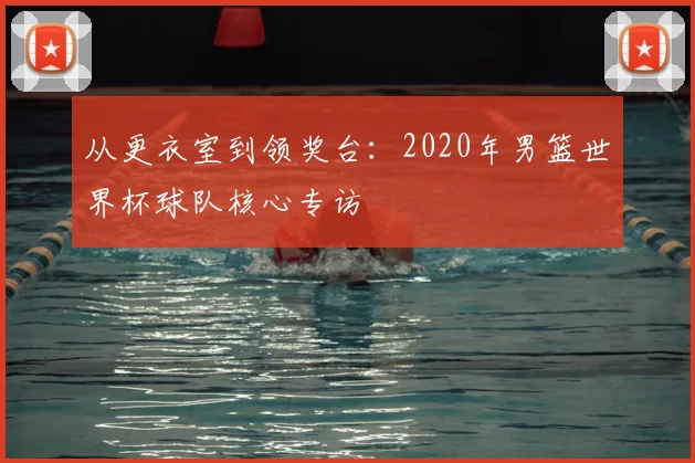 从更衣室到领奖台：2020年男篮世界杯球队核心专访