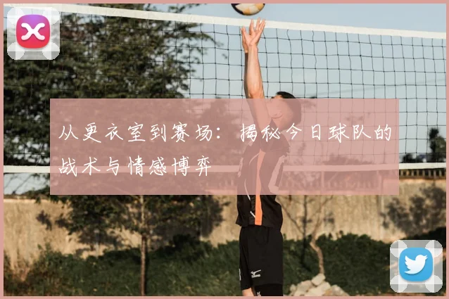 从更衣室到赛场：揭秘今日球队的战术与情感博弈