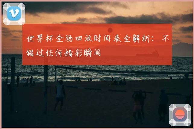 世界杯全场回放时间表全解析:不错过任何精彩瞬间