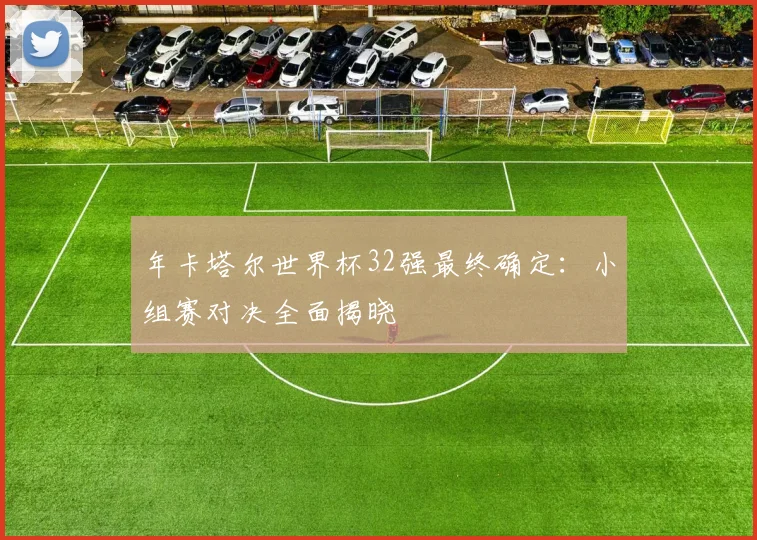 年卡塔尔世界杯32强最终确定：小组赛对决全面揭晓