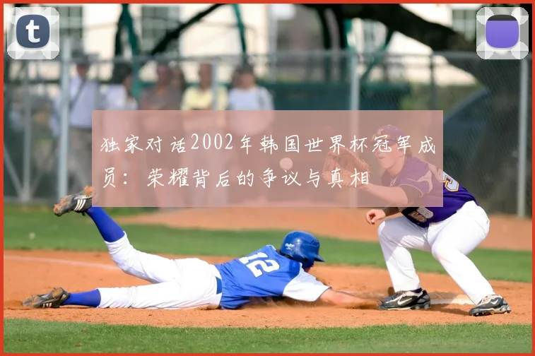 独家对话2002年韩国世界杯冠军成员：荣耀背后的争议与真相