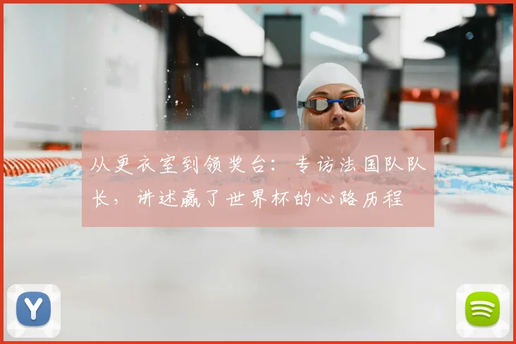从更衣室到领奖台：专访法国队队长，讲述赢了世界杯的心路历程