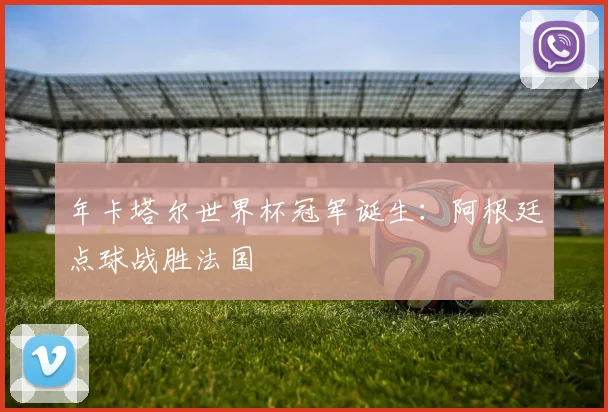 年卡塔尔世界杯冠军诞生：阿根廷点球战胜法国