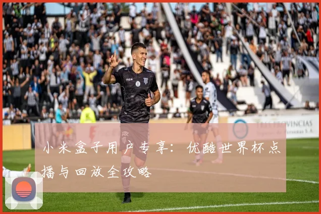 小米盒子用户专享：优酷世界杯点播与回放全攻略