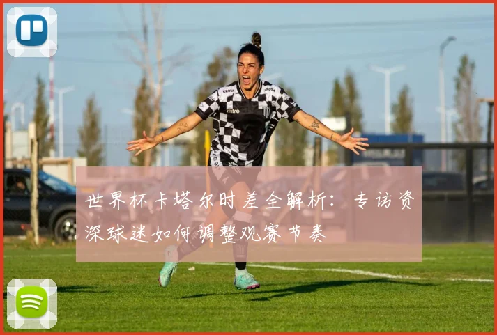 世界杯卡塔尔时差全解析:专访资深球迷如何调整观赛节奏