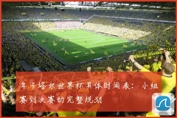 年卡塔尔世界杯具体时间表：小组赛到决赛的完整规划