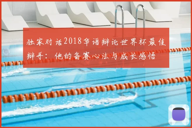 独家对话2018华语辩论世界杯最佳辩手：他的备赛心法与成长感悟