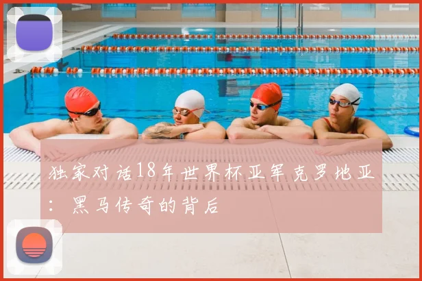 独家对话18年世界杯亚军克罗地亚：黑马传奇的背后