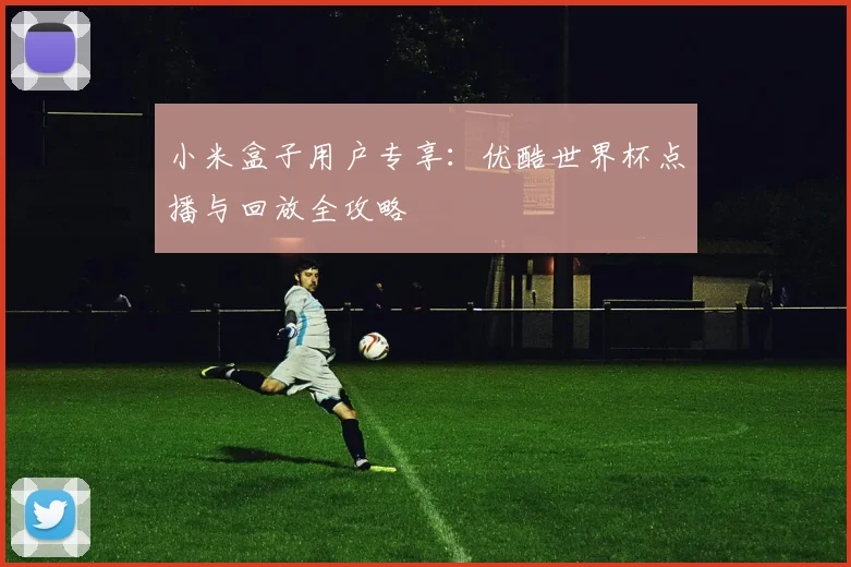 小米盒子用户专享:优酷世界杯点播与回放全攻略