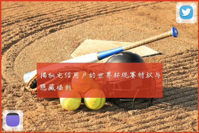 揭秘电信用户的世界杯观赛特权与隐藏福利