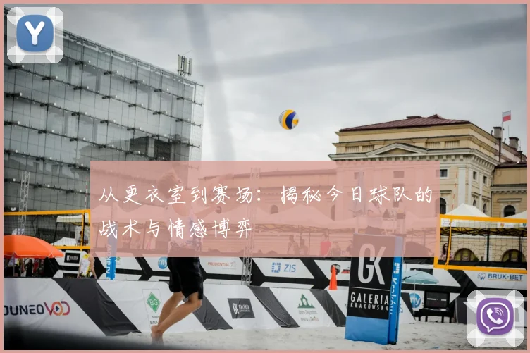 从更衣室到赛场：揭秘今日球队的战术与情感博弈