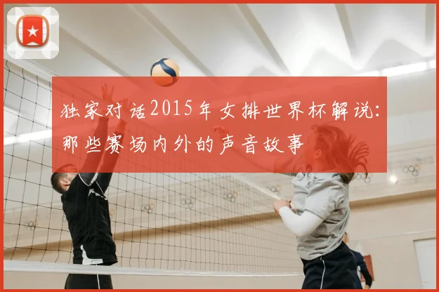 独家对话2015年女排世界杯解说：那些赛场内外的声音故事
