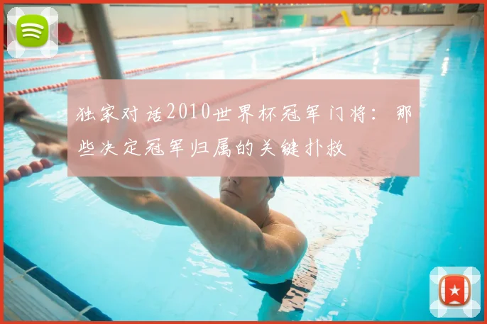 独家对话2010世界杯冠军门将：那些决定冠军归属的关键扑救