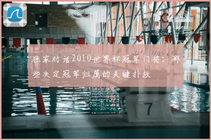 独家对话2010世界杯冠军门将：那些决定冠军归属的关键扑救