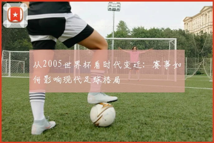 从2005世界杯看时代变迁：赛事如何影响现代足球格局