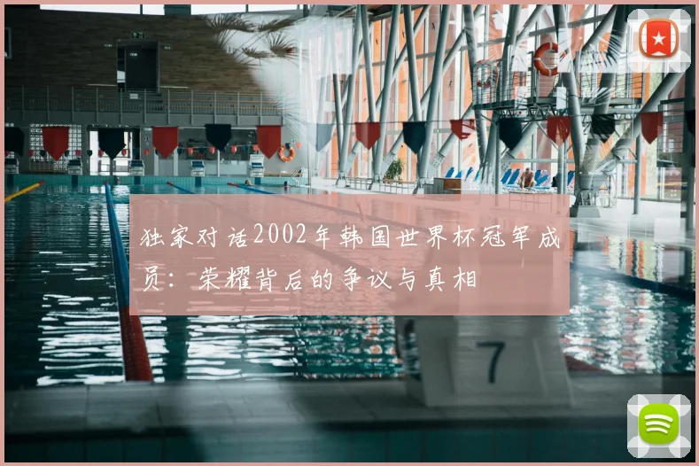 独家对话2002年韩国世界杯冠军成员：荣耀背后的争议与真相