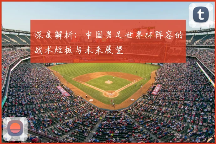 深度解析：中国男足世界杯阵容的战术短板与未来展望