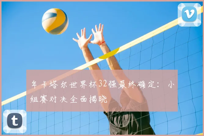 年卡塔尔世界杯32强最终确定：小组赛对决全面揭晓