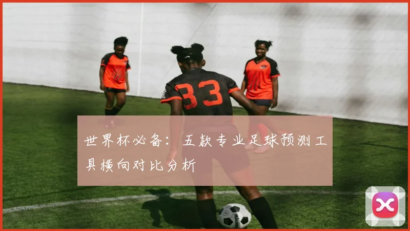 世界杯必备：五款专业足球预测工具横向对比分析