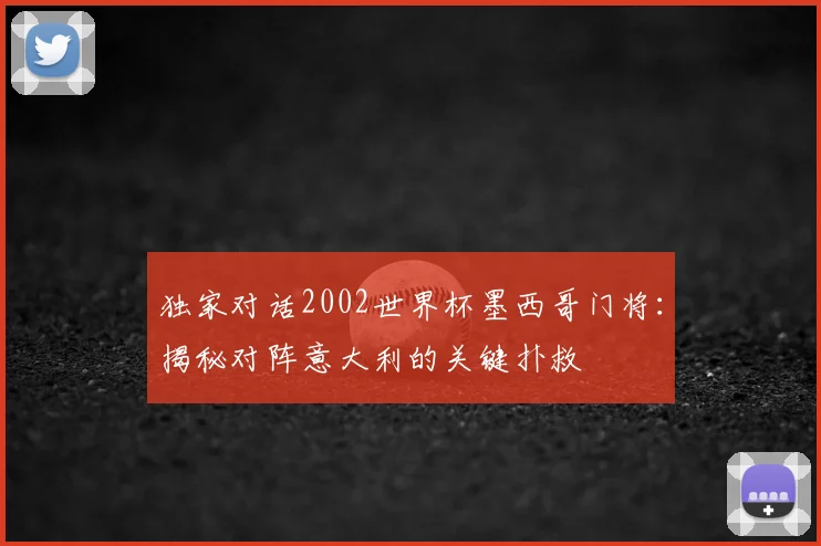 独家对话2002世界杯墨西哥门将：揭秘对阵意大利的关键扑救
