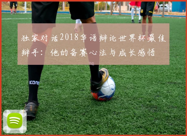 独家对话2018华语辩论世界杯最佳辩手：他的备赛心法与成长感悟