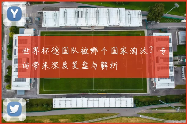 世界杯德国队被哪个国家淘汰？专访带来深度复盘与解析